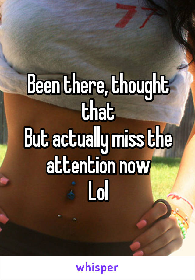 Been there, thought that
But actually miss the attention now
Lol