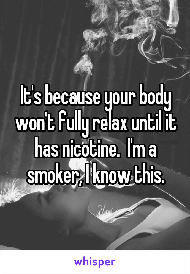 It's because your body won't fully relax until it has nicotine.  I'm a smoker, I know this.