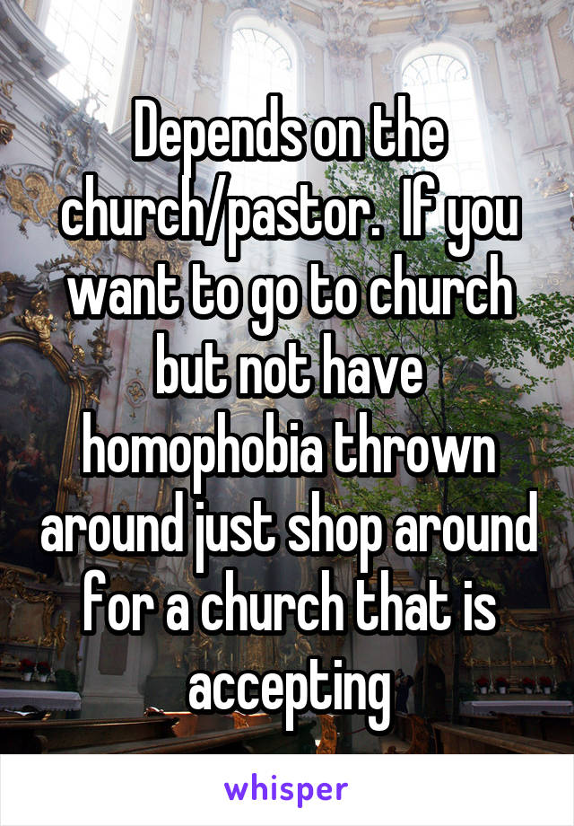 Depends on the church/pastor.  If you want to go to church but not have homophobia thrown around just shop around for a church that is accepting