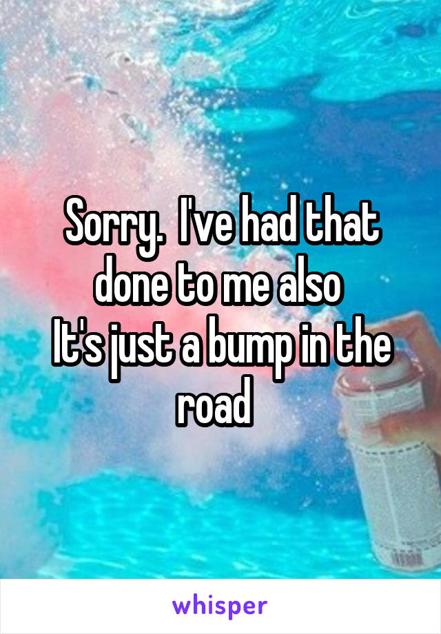 Sorry.  I've had that done to me also 
It's just a bump in the road  