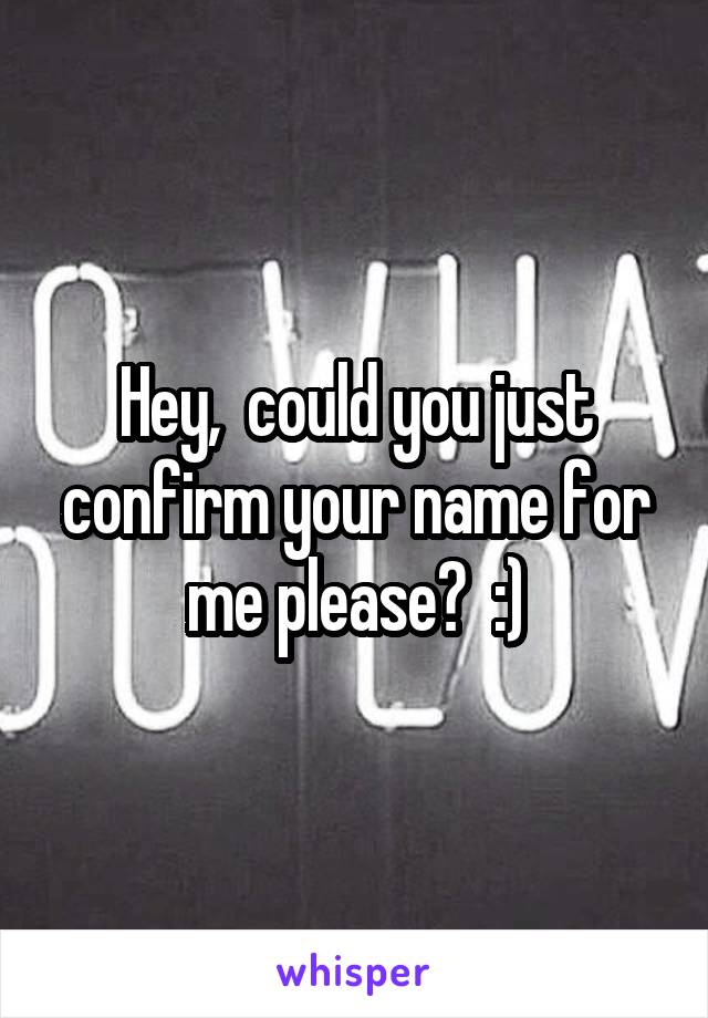 Hey,  could you just confirm your name for me please?  :)