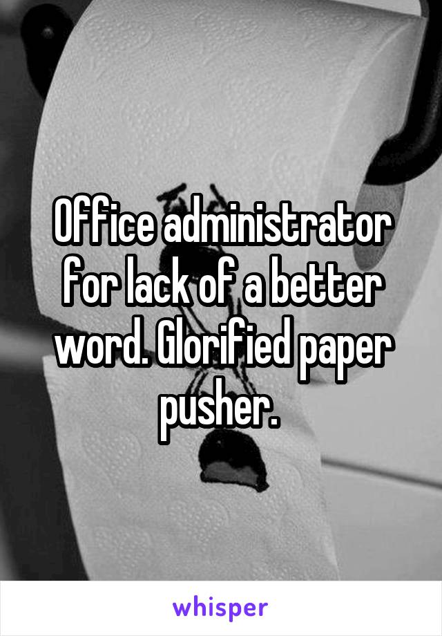 Office administrator for lack of a better word. Glorified paper pusher. 