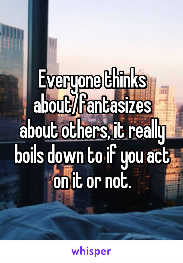 Everyone thinks about/fantasizes about others, it really boils down to if you act on it or not.