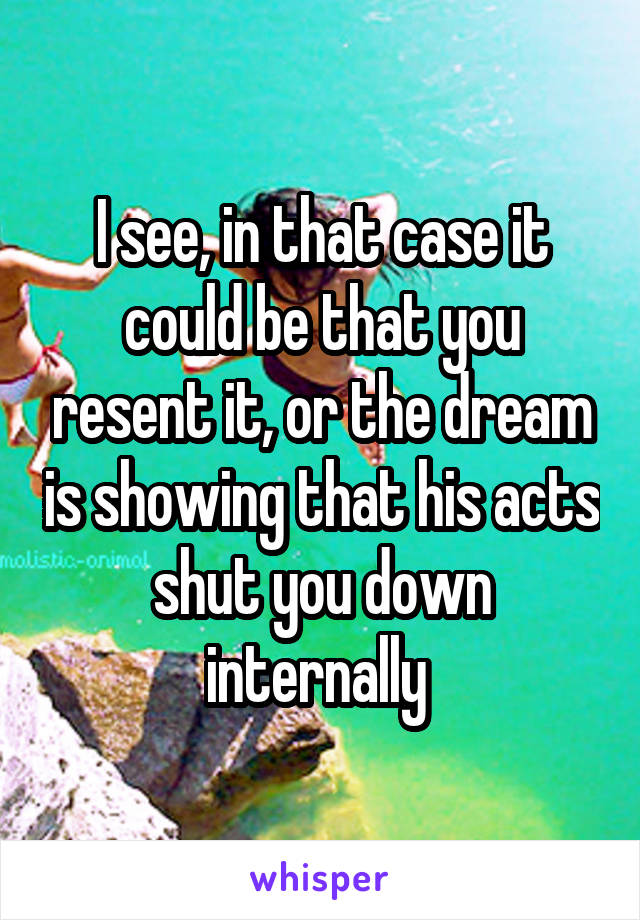 I see, in that case it could be that you resent it, or the dream is showing that his acts shut you down internally 