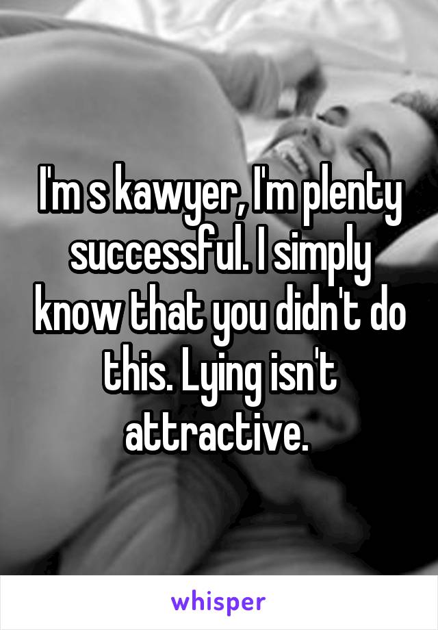 I'm s kawyer, I'm plenty successful. I simply know that you didn't do this. Lying isn't attractive. 