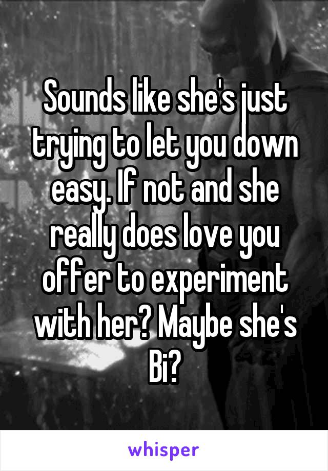Sounds like she's just trying to let you down easy. If not and she really does love you offer to experiment with her? Maybe she's Bi?