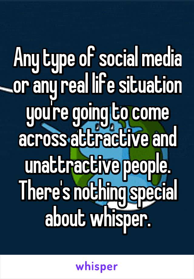 Any type of social media or any real life situation you're going to come across attractive and unattractive people. There's nothing special about whisper.