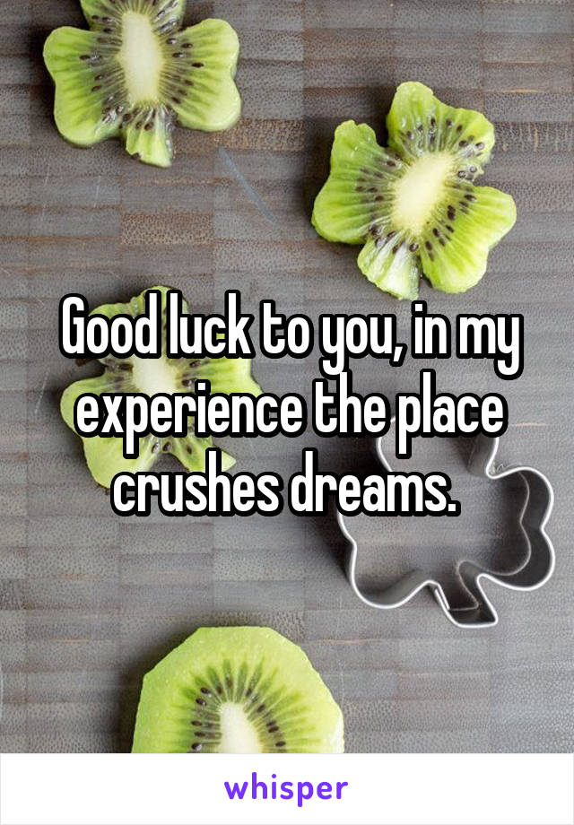 Good luck to you, in my experience the place crushes dreams. 