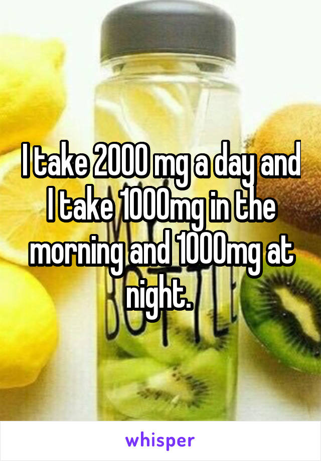 I take 2000 mg a day and I take 1000mg in the morning and 1000mg at night. 