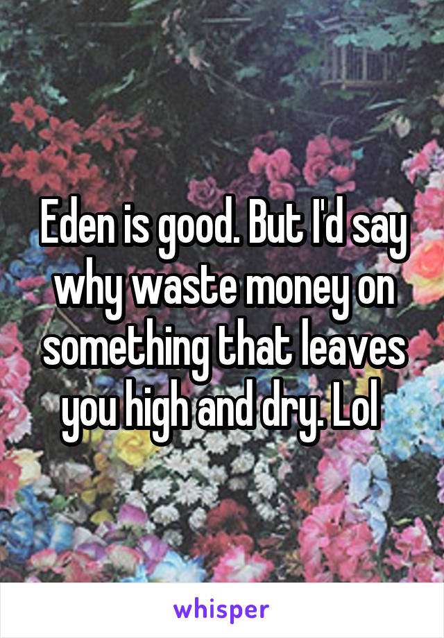 Eden is good. But I'd say why waste money on something that leaves you high and dry. Lol 