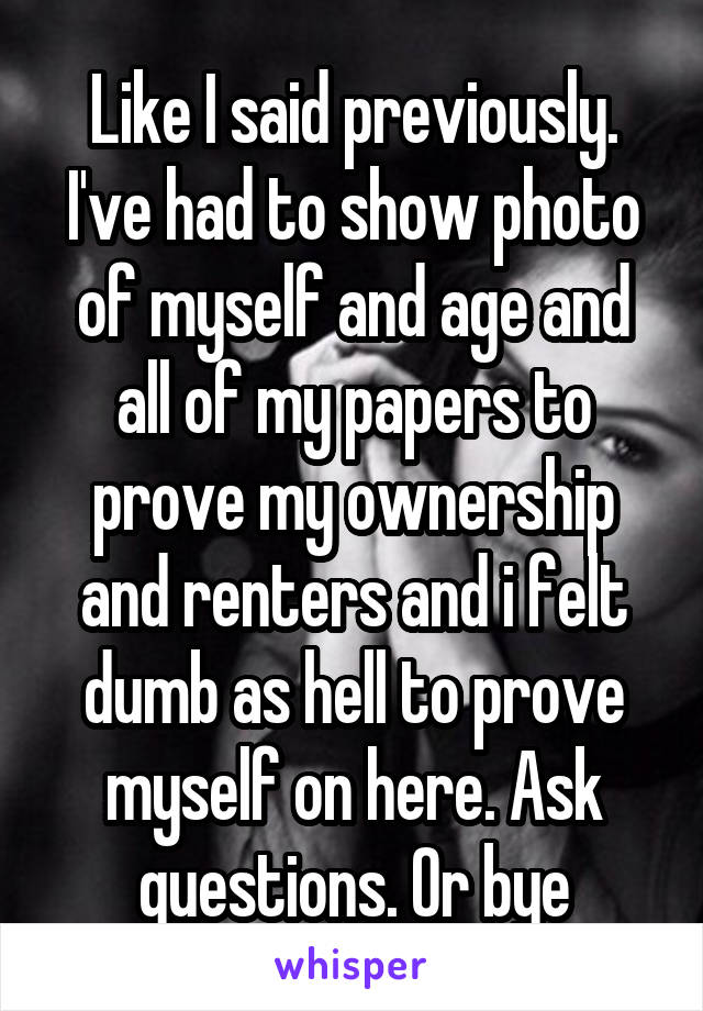 Like I said previously. I've had to show photo of myself and age and all of my papers to prove my ownership and renters and i felt dumb as hell to prove myself on here. Ask questions. Or bye