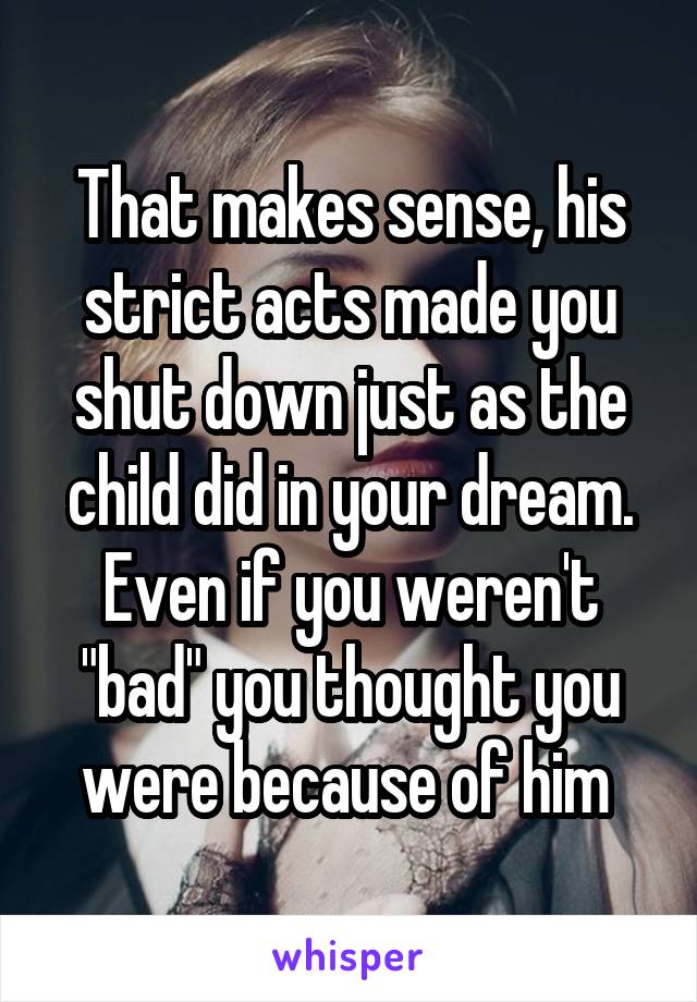 That makes sense, his strict acts made you shut down just as the child did in your dream. Even if you weren't "bad" you thought you were because of him 
