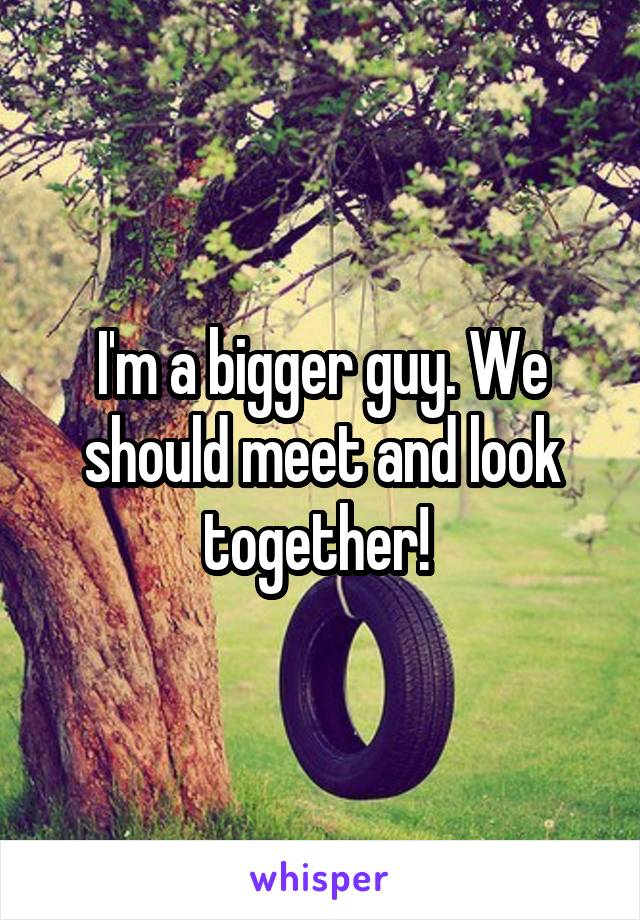 I'm a bigger guy. We should meet and look together! 
