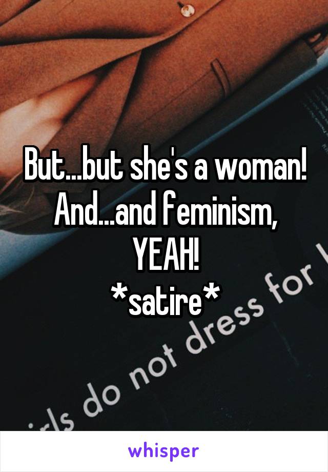 But...but she's a woman! And...and feminism, YEAH!
*satire*