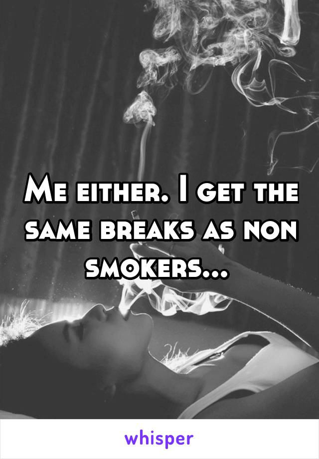 Me either. I get the same breaks as non smokers... 