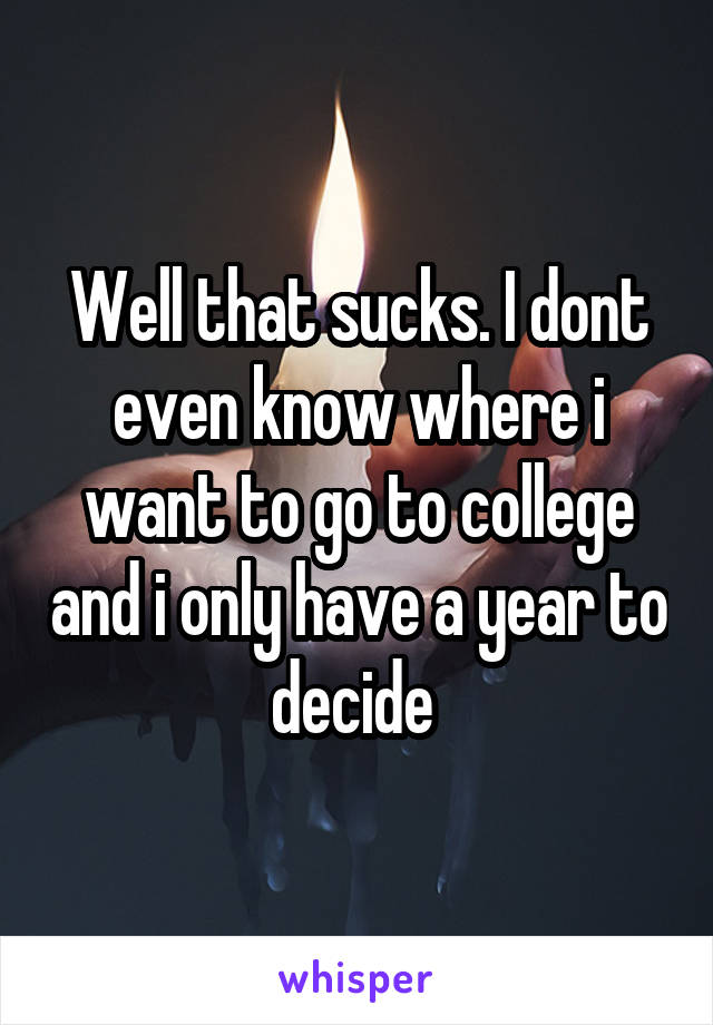 Well that sucks. I dont even know where i want to go to college and i only have a year to decide 