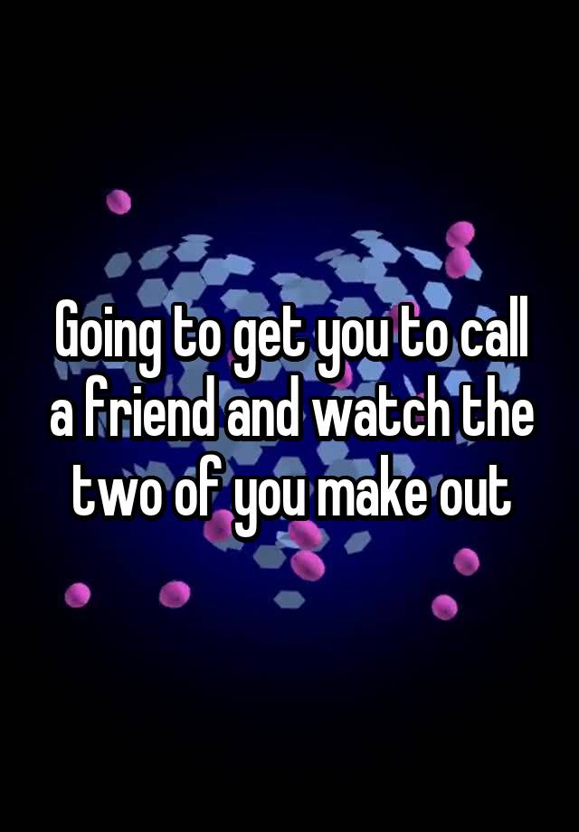 going-to-get-you-to-call-a-friend-and-watch-the-two-of-you-make-out