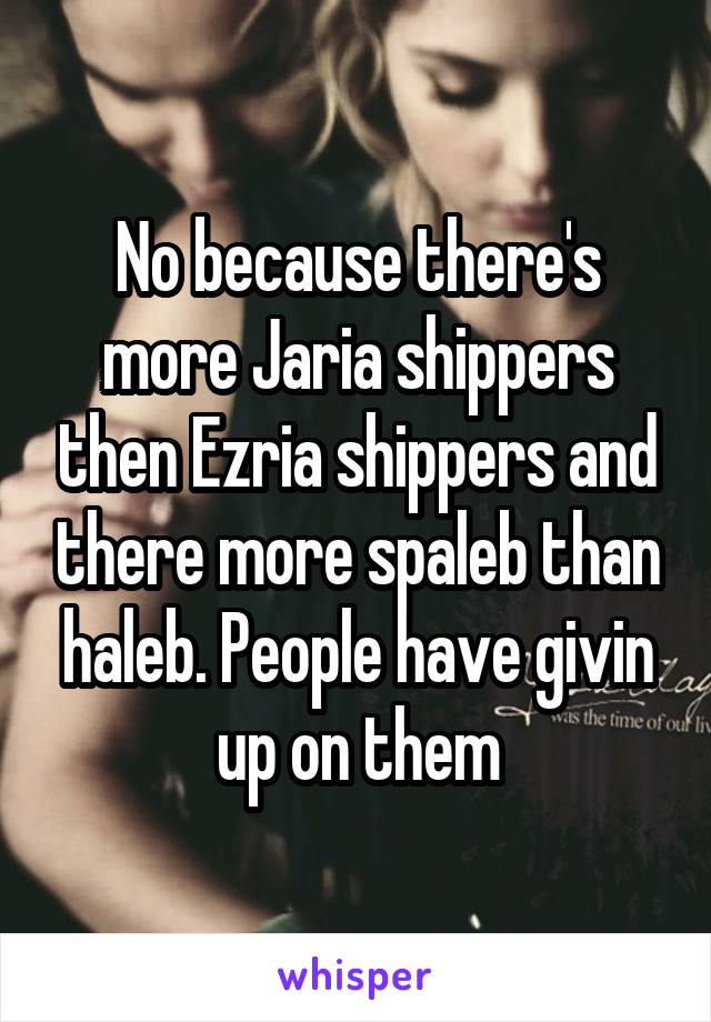No because there's more Jaria shippers then Ezria shippers and there more spaleb than haleb. People have givin up on them