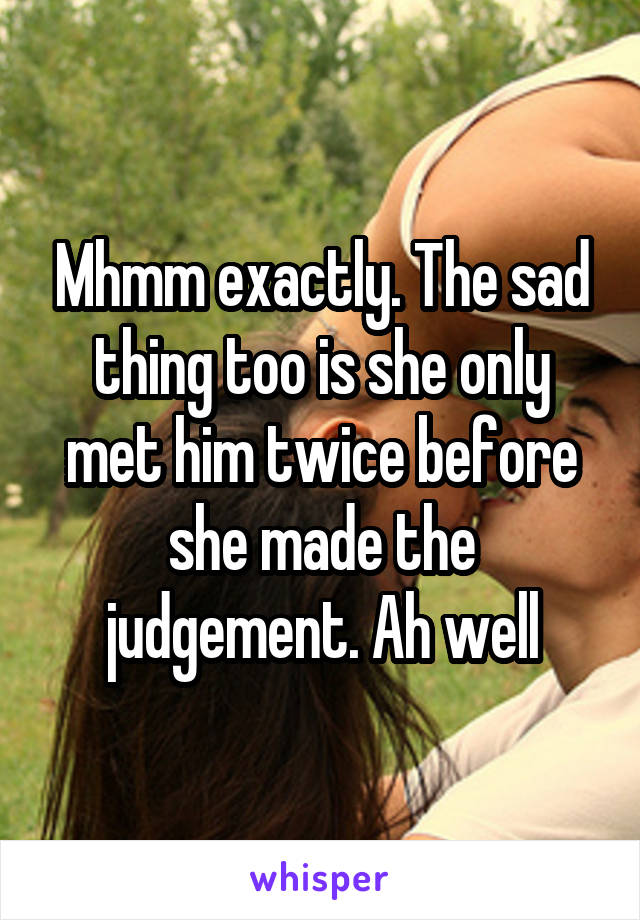 Mhmm exactly. The sad thing too is she only met him twice before she made the judgement. Ah well