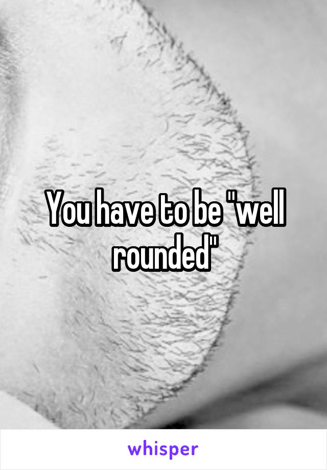 You have to be "well rounded"