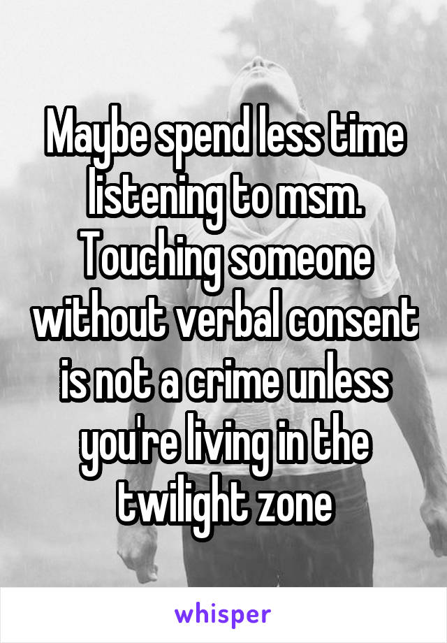 Maybe spend less time listening to msm. Touching someone without verbal consent is not a crime unless you're living in the twilight zone