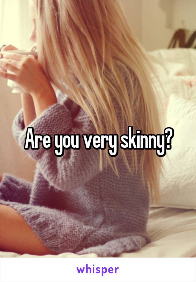 Are you very skinny?