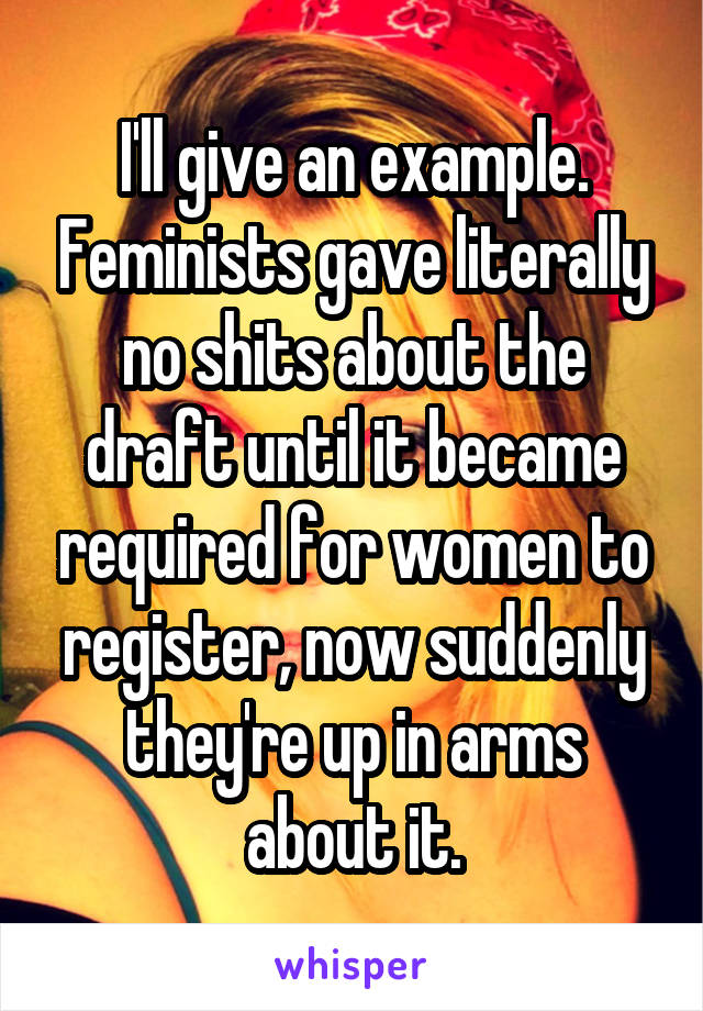 I'll give an example. Feminists gave literally no shits about the draft until it became required for women to register, now suddenly they're up in arms about it.