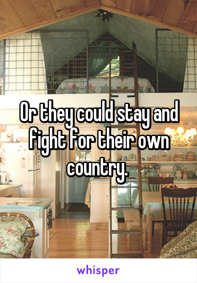 Or they could stay and fight for their own country. 