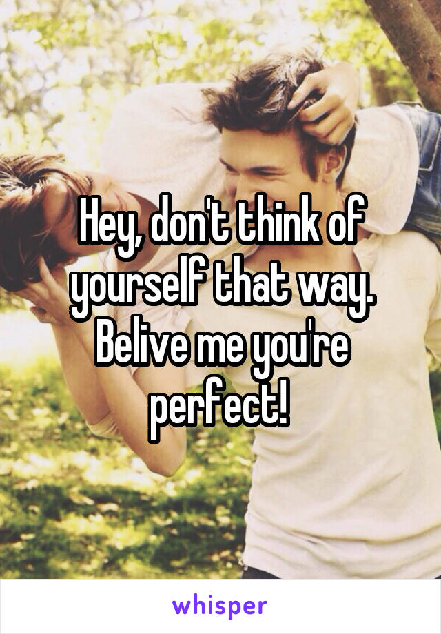 Hey, don't think of yourself that way. Belive me you're perfect! 