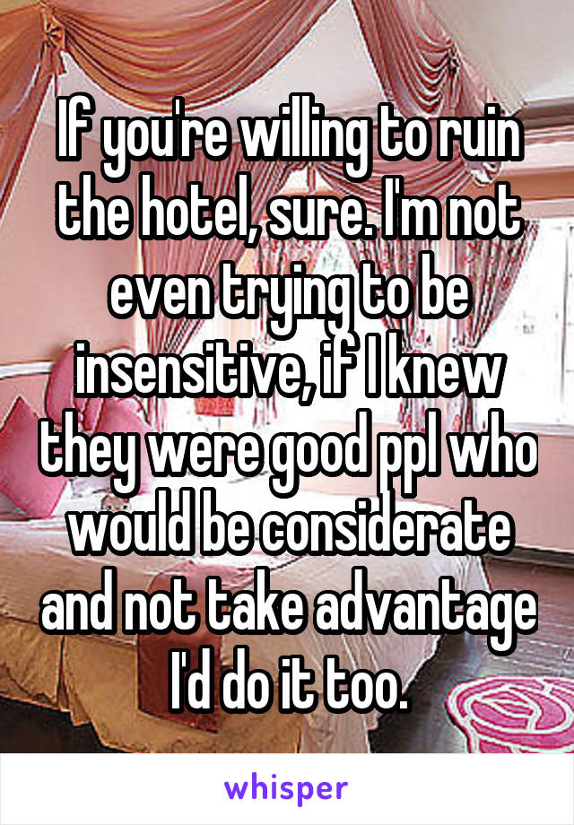 If you're willing to ruin the hotel, sure. I'm not even trying to be insensitive, if I knew they were good ppl who would be considerate and not take advantage I'd do it too.