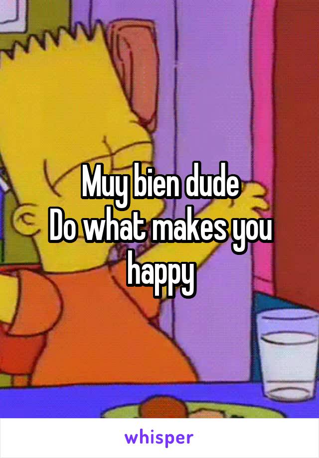 Muy bien dude
Do what makes you happy