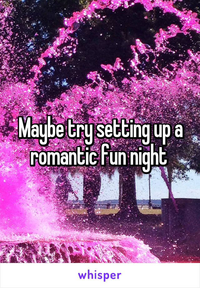 Maybe try setting up a romantic fun night 
