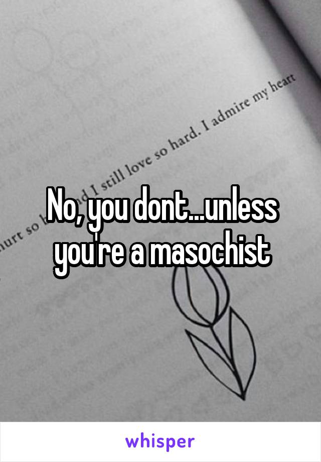 No, you dont...unless you're a masochist