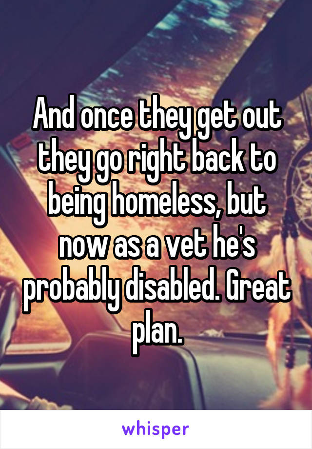 And once they get out they go right back to being homeless, but now as a vet he's probably disabled. Great plan.