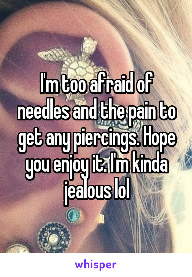I'm too afraid of needles and the pain to get any piercings. Hope you enjoy it. I'm kinda jealous lol