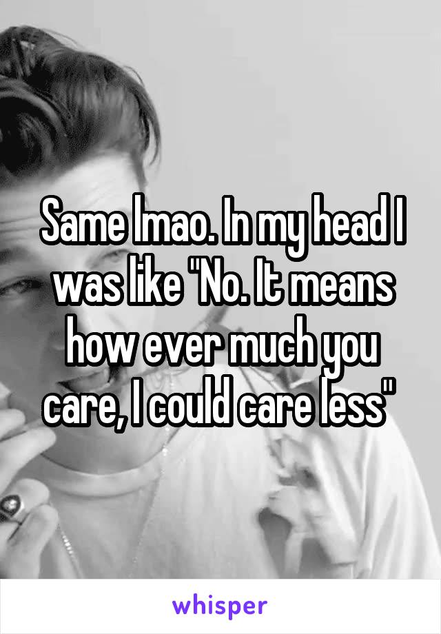 Same lmao. In my head I was like "No. It means how ever much you care, I could care less" 