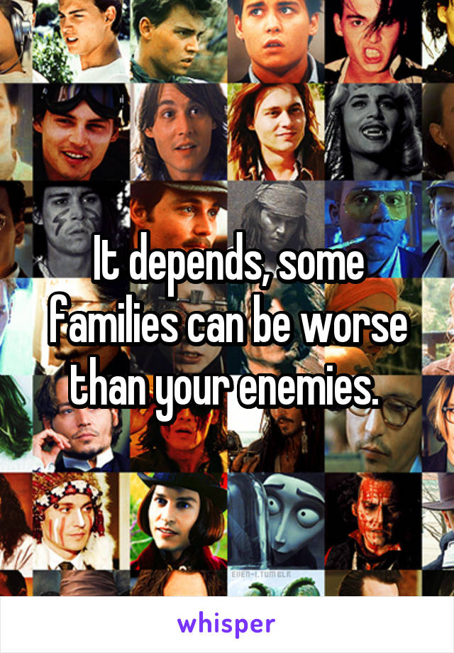 It depends, some families can be worse than your enemies. 