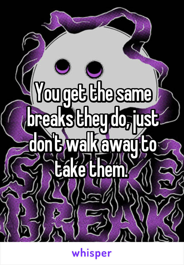 You get the same breaks they do, just don't walk away to take them. 