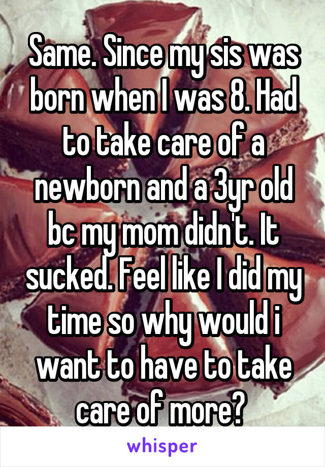 Same. Since my sis was born when I was 8. Had to take care of a newborn and a 3yr old bc my mom didn't. It sucked. Feel like I did my time so why would i want to have to take care of more? 