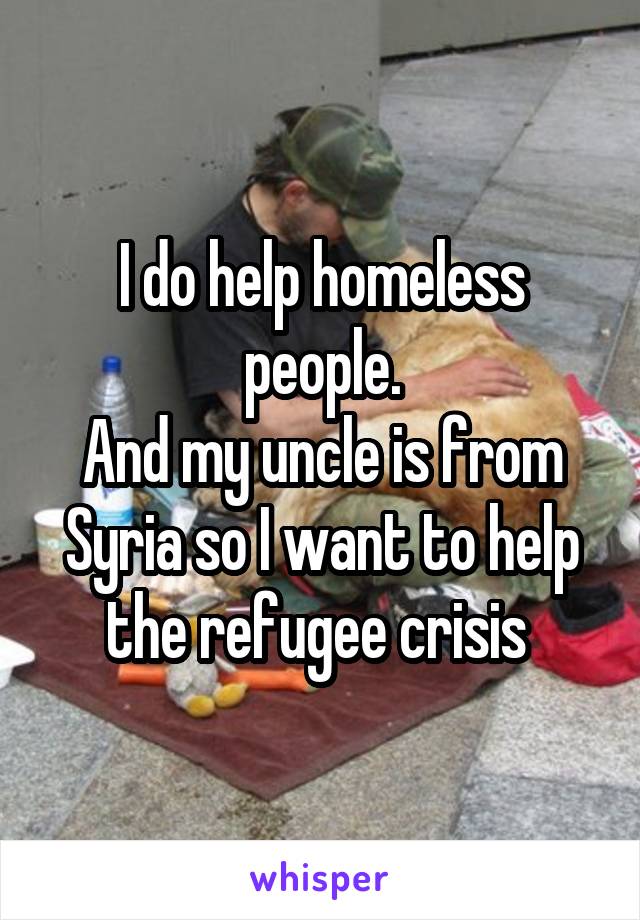 I do help homeless people.
And my uncle is from Syria so I want to help the refugee crisis 