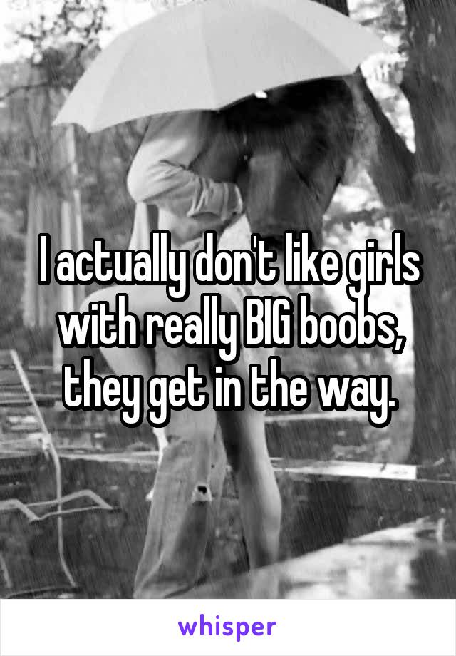 I actually don't like girls with really BIG boobs, they get in the way.