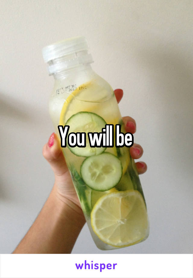 You will be 