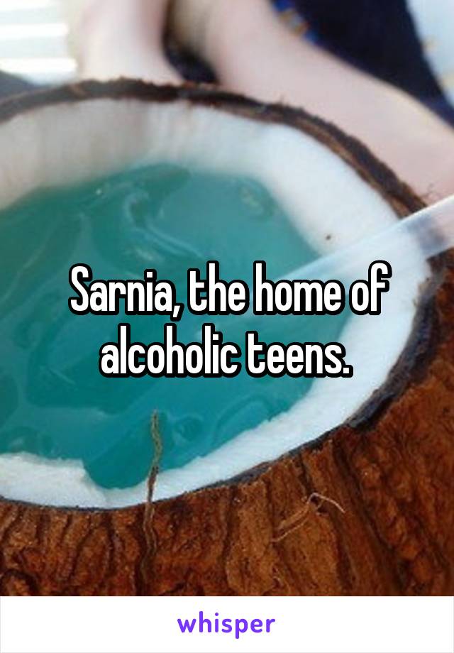 Sarnia, the home of alcoholic teens. 