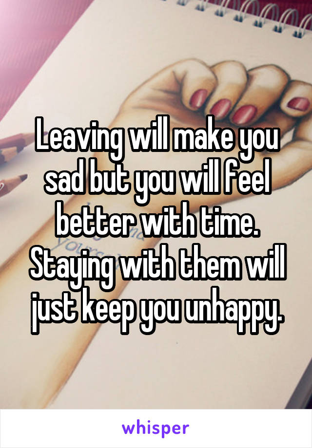 Leaving will make you sad but you will feel better with time. Staying with them will just keep you unhappy.