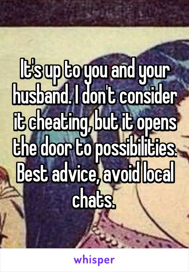 It's up to you and your husband. I don't consider it cheating, but it opens the door to possibilities. Best advice, avoid local chats. 