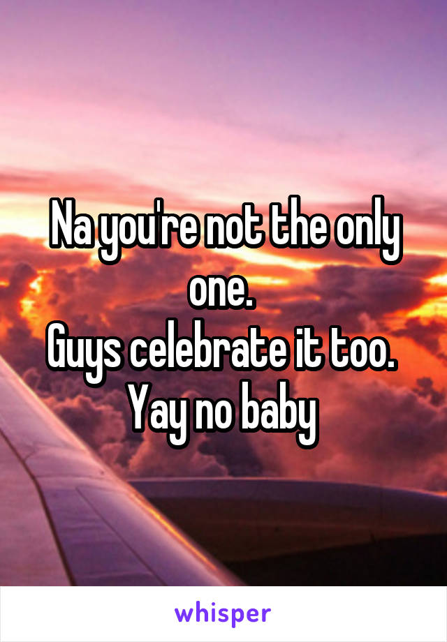 Na you're not the only one. 
Guys celebrate it too. 
Yay no baby 