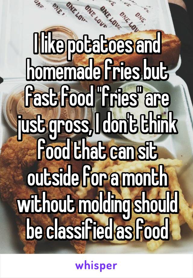 I like potatoes and homemade fries but fast food "fries" are just gross, I don't think food that can sit outside for a month without molding should be classified as food