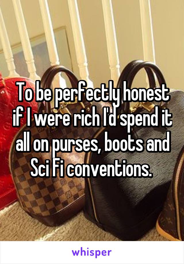 To be perfectly honest if I were rich I'd spend it all on purses, boots and Sci Fi conventions. 