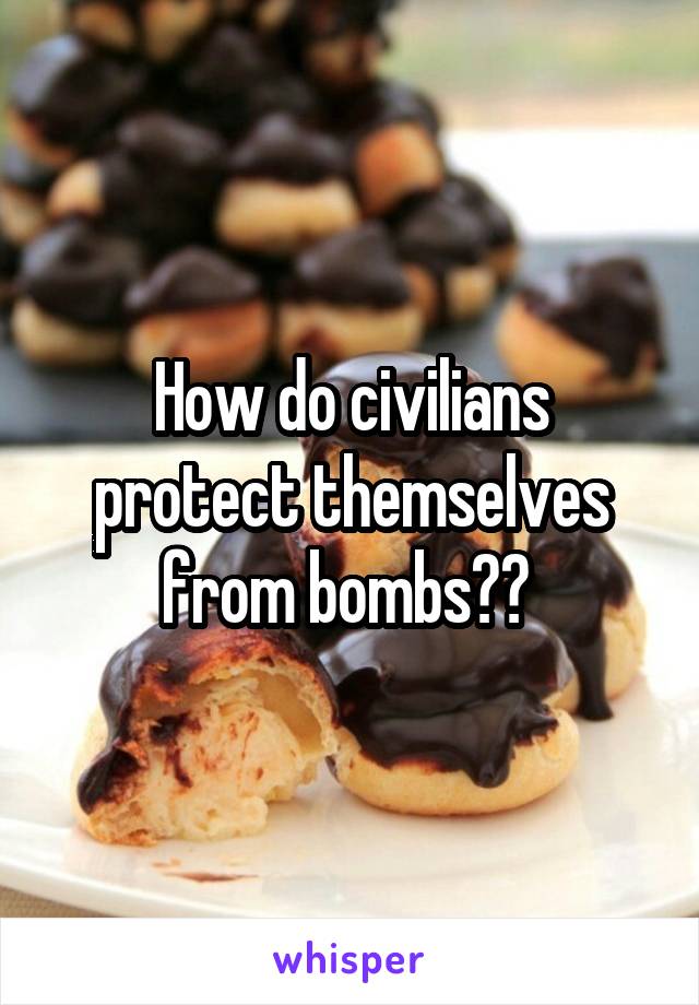 How do civilians protect themselves from bombs?? 