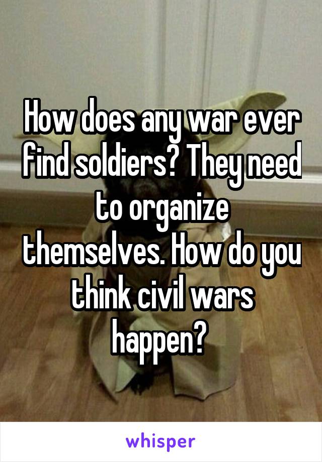 How does any war ever find soldiers? They need to organize themselves. How do you think civil wars happen? 